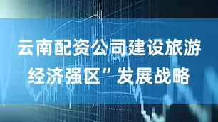 云南配资公司建设旅游经济强区”发展战略