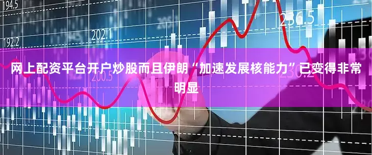 网上配资平台开户炒股而且伊朗“加速发展核能力”已变得非常明显