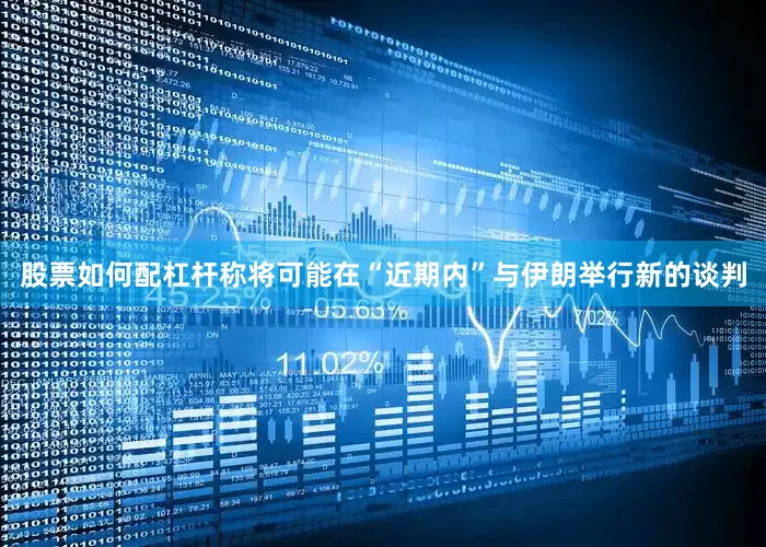 股票如何配杠杆称将可能在“近期内”与伊朗举行新的谈判