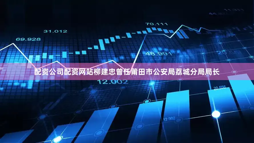 配资公司配资网站柳建忠曾任莆田市公安局荔城分局局长