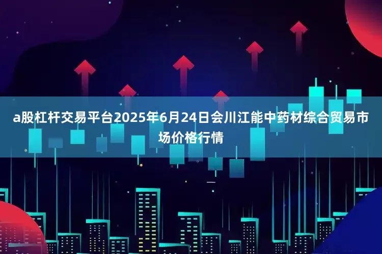 a股杠杆交易平台2025年6月24日会川江能中药材综合贸易市场价格行情