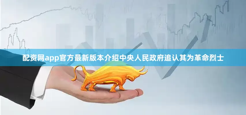 配资网app官方最新版本介绍中央人民政府追认其为革命烈士