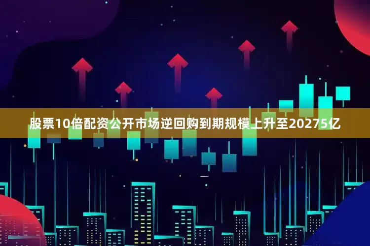 股票10倍配资公开市场逆回购到期规模上升至20275亿