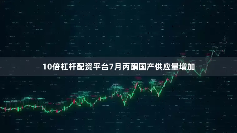 10倍杠杆配资平台7月丙酮国产供应量增加