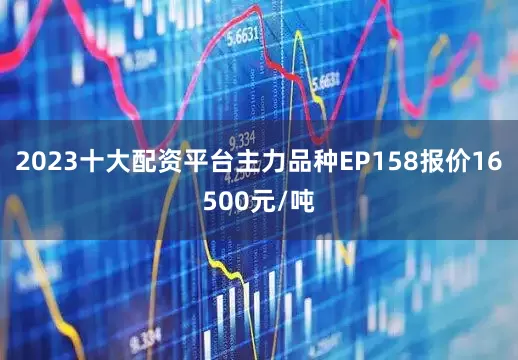 2023十大配资平台主力品种EP158报价16500元/吨