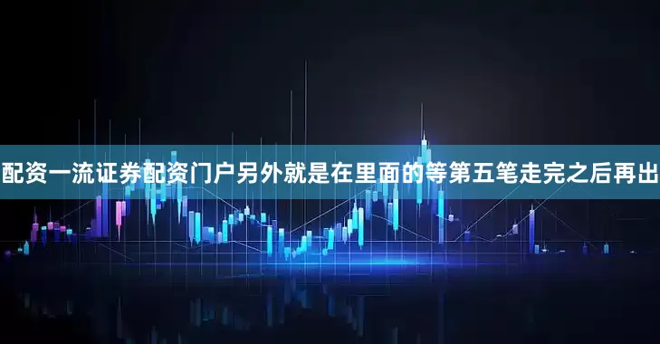 配资一流证券配资门户另外就是在里面的等第五笔走完之后再出