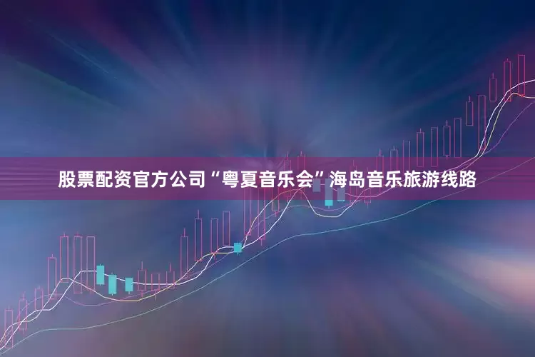 股票配资官方公司“粤夏音乐会”海岛音乐旅游线路