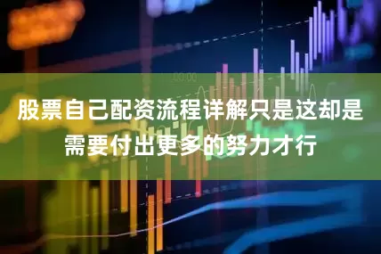 股票自己配资流程详解只是这却是需要付出更多的努力才行