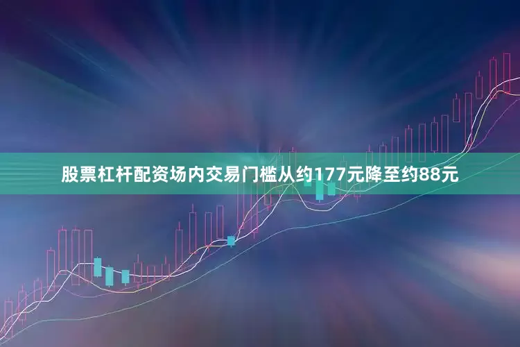 股票杠杆配资场内交易门槛从约177元降至约88元