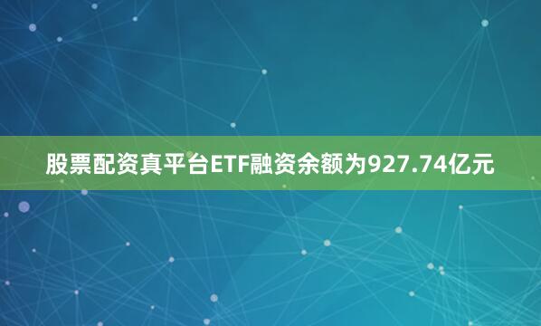 股票配资真平台ETF融资余额为927.74亿元