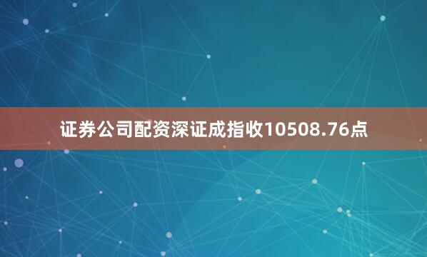 证券公司配资深证成指收10508.76点