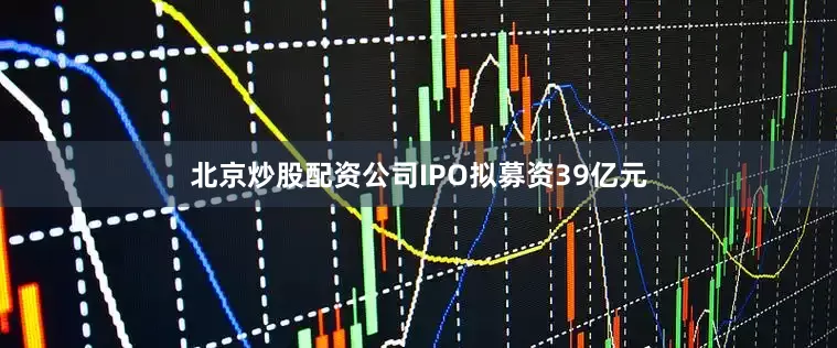 北京炒股配资公司IPO拟募资39亿元