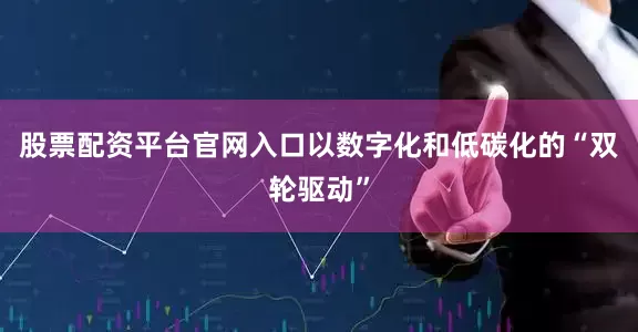 股票配资平台官网入口以数字化和低碳化的“双轮驱动”
