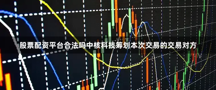 股票配资平台合法吗中核科技筹划本次交易的交易对方