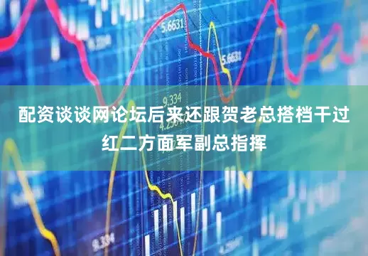 配资谈谈网论坛后来还跟贺老总搭档干过红二方面军副总指挥