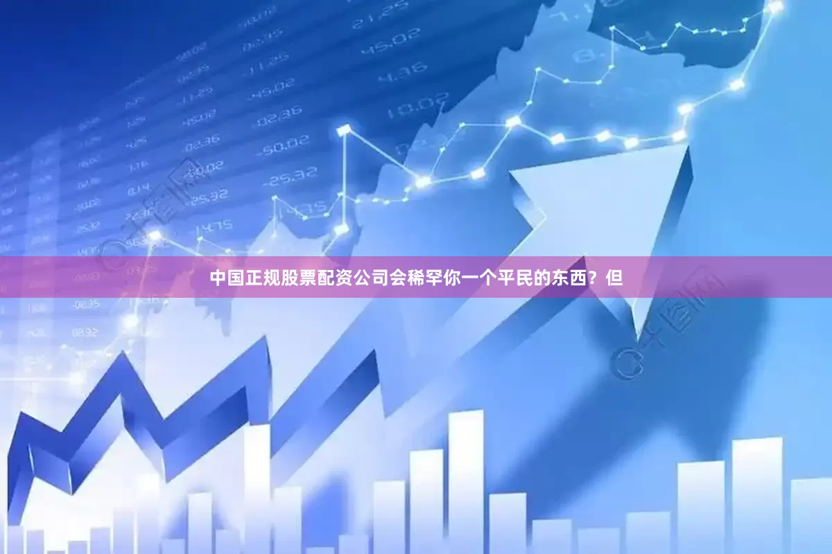 中国正规股票配资公司会稀罕你一个平民的东西？但