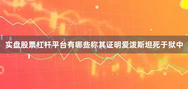 实盘股票杠杆平台有哪些称其证明爱泼斯坦死于狱中