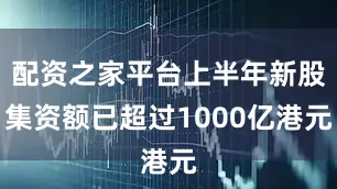 配资之家平台上半年新股集资额已超过1000亿港元