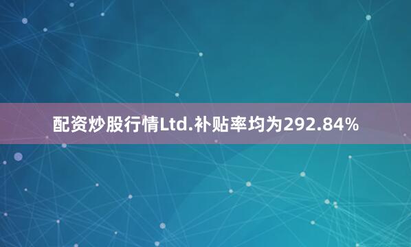 配资炒股行情Ltd.补贴率均为292.84%