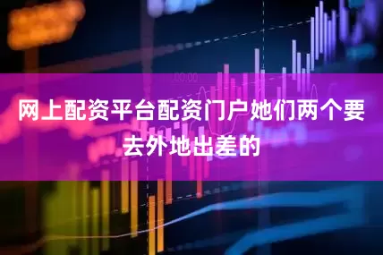 网上配资平台配资门户她们两个要去外地出差的