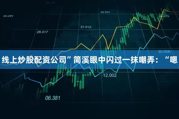 线上炒股配资公司”简溪眼中闪过一抹嘲弄：“嗯