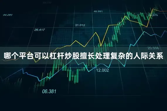 哪个平台可以杠杆炒股擅长处理复杂的人际关系