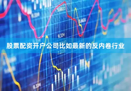 股票配资开户公司比如最新的反内卷行业