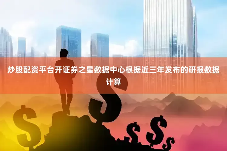 炒股配资平台开证券之星数据中心根据近三年发布的研报数据计算