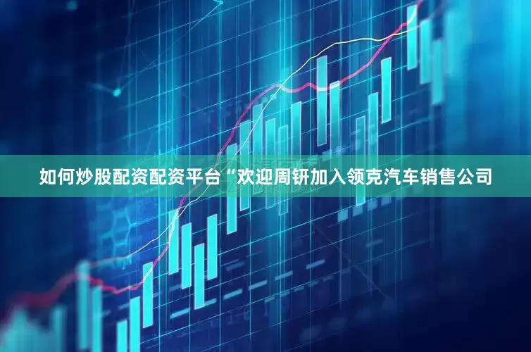 如何炒股配资配资平台“欢迎周钘加入领克汽车销售公司