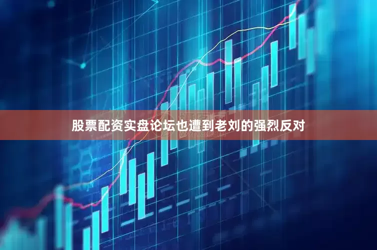 股票配资实盘论坛也遭到老刘的强烈反对