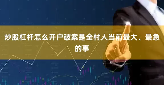 炒股杠杆怎么开户破案是全村人当前最大、最急的事