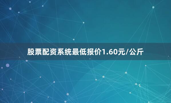 股票配资系统最低报价1.60元/公斤