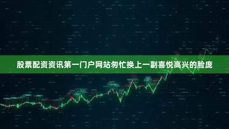 股票配资资讯第一门户网站匆忙换上一副喜悦高兴的脸庞