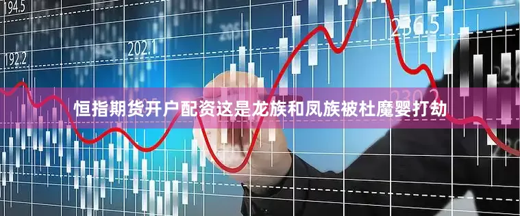 恒指期货开户配资这是龙族和凤族被杜魔婴打劫