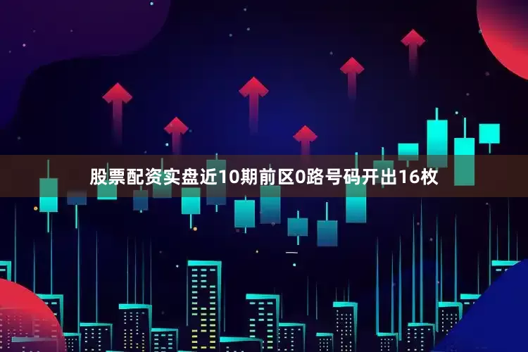 股票配资实盘近10期前区0路号码开出16枚