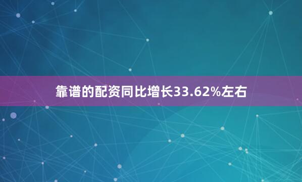 靠谱的配资同比增长33.62%左右