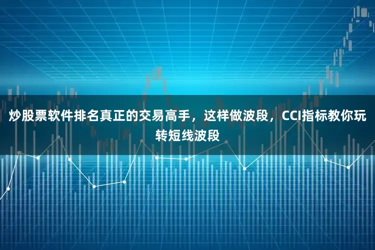 炒股票软件排名真正的交易高手，这样做波段，CCI指标教你玩转短线波段