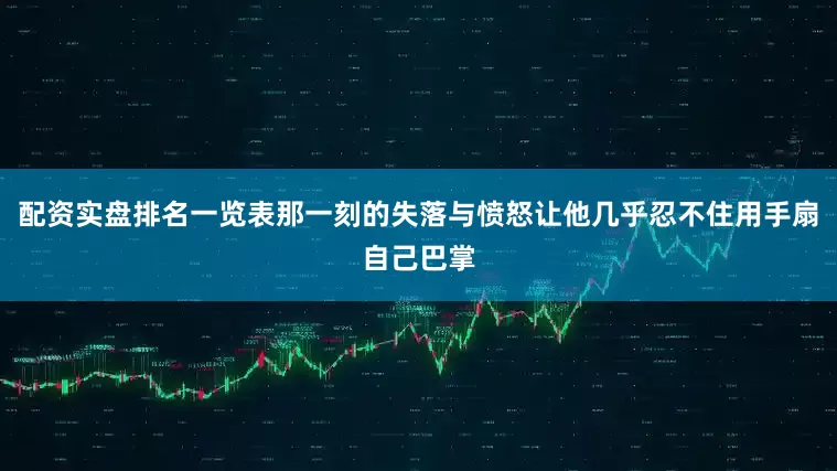 配资实盘排名一览表那一刻的失落与愤怒让他几乎忍不住用手扇自己巴掌