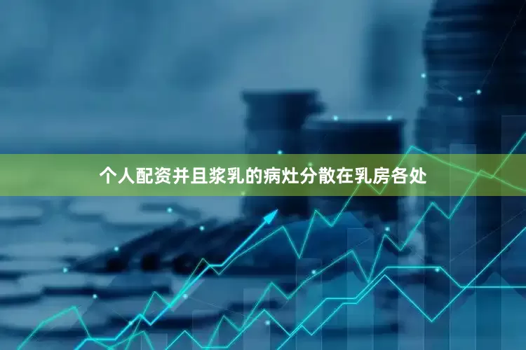 个人配资并且浆乳的病灶分散在乳房各处