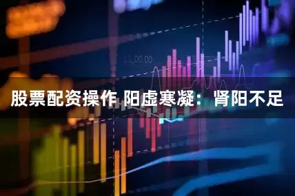 股票配资操作 阳虚寒凝：肾阳不足