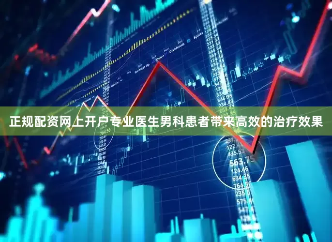 正规配资网上开户专业医生男科患者带来高效的治疗效果