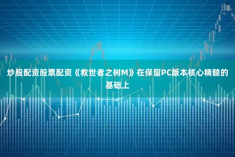 炒股配资股票配资《救世者之树M》在保留PC版本核心精髓的基础上