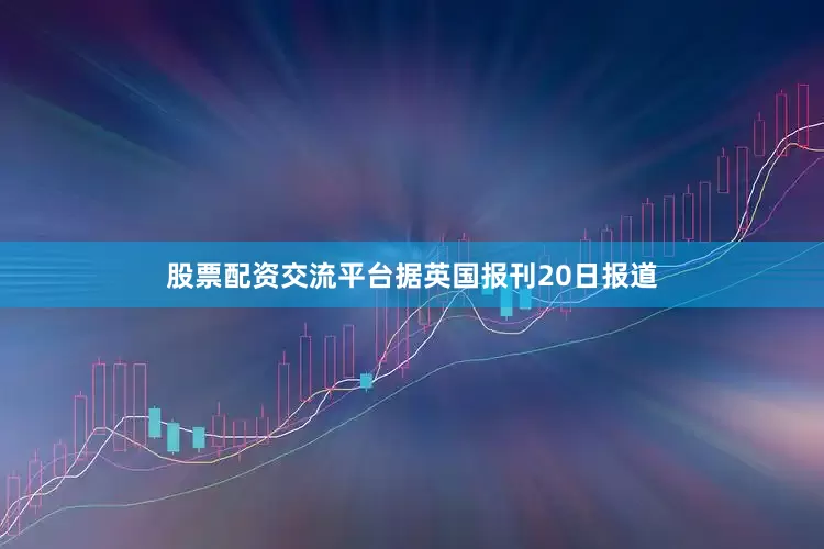 股票配资交流平台据英国报刊20日报道