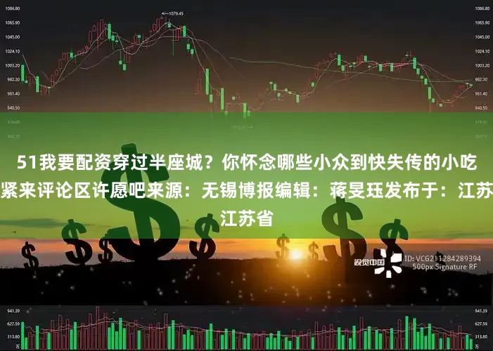 51我要配资穿过半座城？你怀念哪些小众到快失传的小吃赶紧来评论区许愿吧来源：无锡博报编辑：蒋旻珏发布于：江苏省