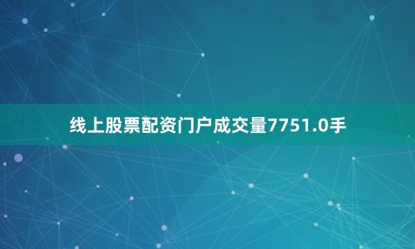 线上股票配资门户成交量7751.0手