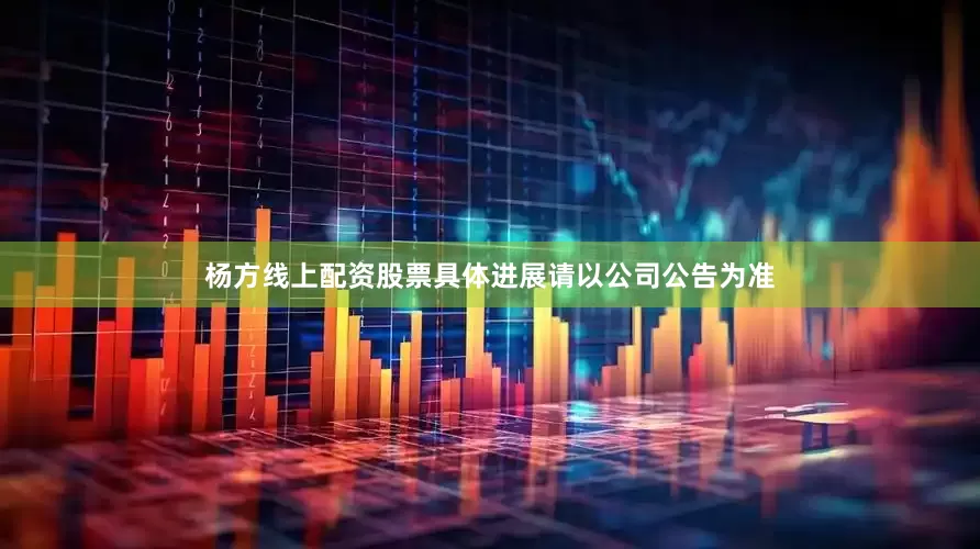 杨方线上配资股票具体进展请以公司公告为准