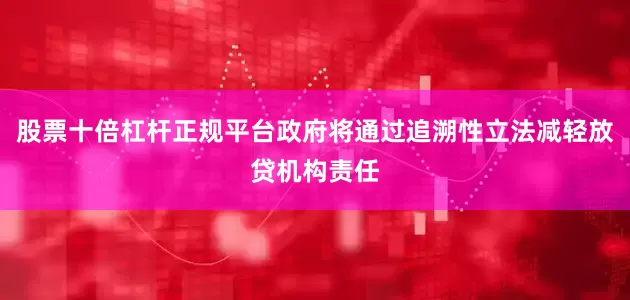 股票十倍杠杆正规平台政府将通过追溯性立法减轻放贷机构责任