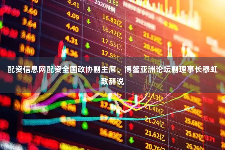 配资信息网配资　　全国政协副主席、博鳌亚洲论坛副理事长穆虹致辞说
