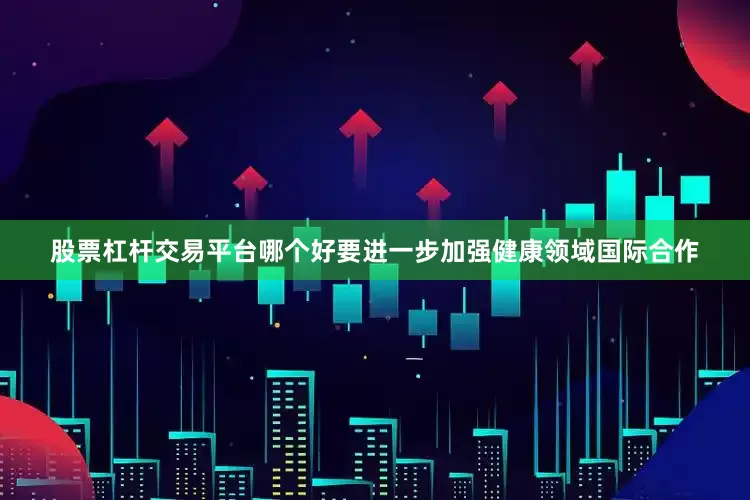 股票杠杆交易平台哪个好要进一步加强健康领域国际合作