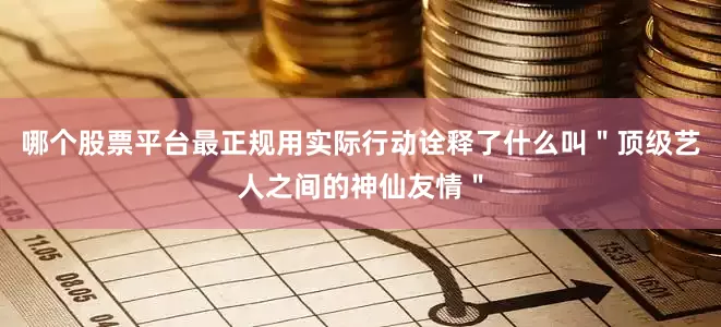 哪个股票平台最正规用实际行动诠释了什么叫＂顶级艺人之间的神仙友情＂